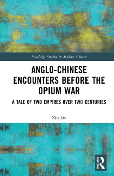 Anglo-Chinese Encounters Before the Opium War: A Tale of Two Empires Over Two Centuries by Xin Liu 9780367741709