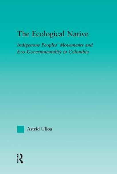 The Ecological Native: Indigenous Peoples' Movements and Eco-Governmentality in Columbia by Astrid Ulloa