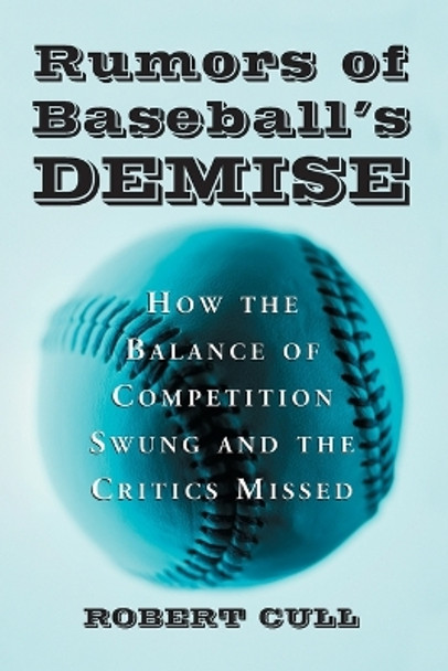 Rumors of Baseball's Demise: How the Balance of Competition Swung and the Critics Missed by Robert Cull 9780786422517