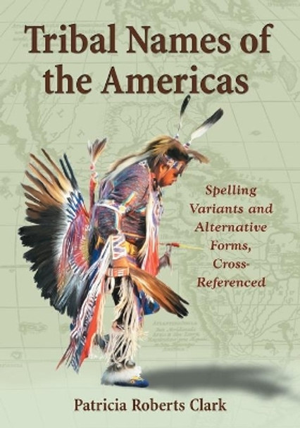 Tribal Names of the Americas: An Exhaustive Cross Reference to Spelling Variants and Alternative Forms by Patricia Roberts Clark 9780786438334