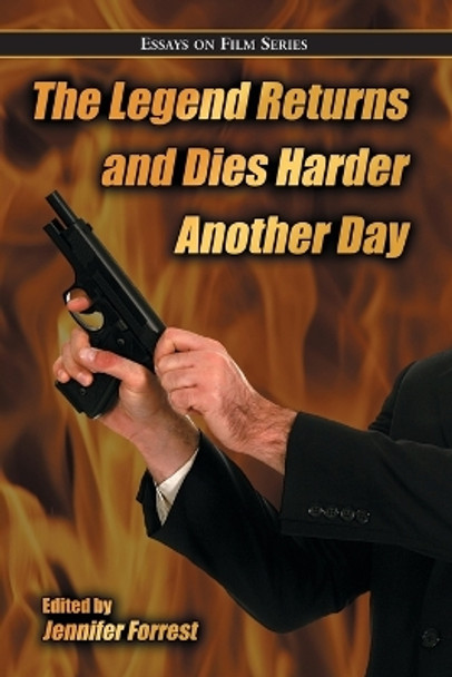 The Legend Returns and Dies Harder Another Day: Essays on Film Series by Jennifer Forrest 9780786439430