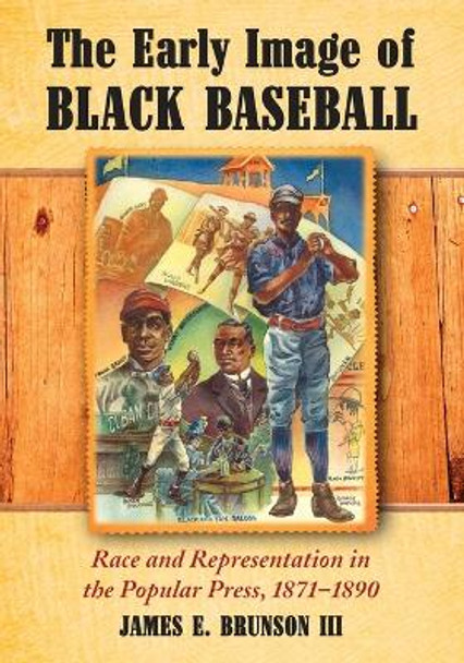 The Early Image of Black Baseball: Race and Representation in the Popular Press, 1871-1890 by James E. Brunson 9780786442065