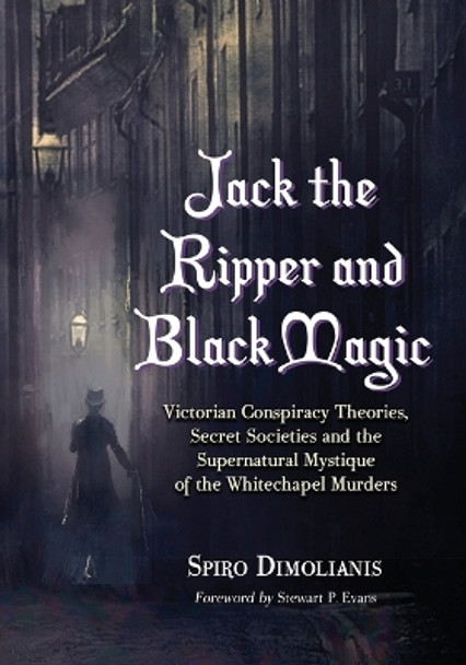 Jack the Ripper and Black Magic: Victorian Conspiracy Theories, Secret Societies and the Supernatural Mystique of the Whitechapel Murders by Spiro Dimolianis 9780786445479