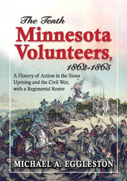 The 10th Minnesota Volunteers, 1862-1865: A History of Action in the Sioux Uprising and the Civil War, with a Regimental Roster by Michael A. Eggleston 9780786465934