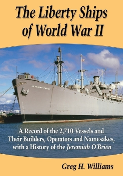 The Liberty Ships of World War II: A Record of the 2,710 Vessels and Their Builders, Operators and Namesakes, with a History of the Jeremiah O'Brien by Greg H. Williams 9780786479450