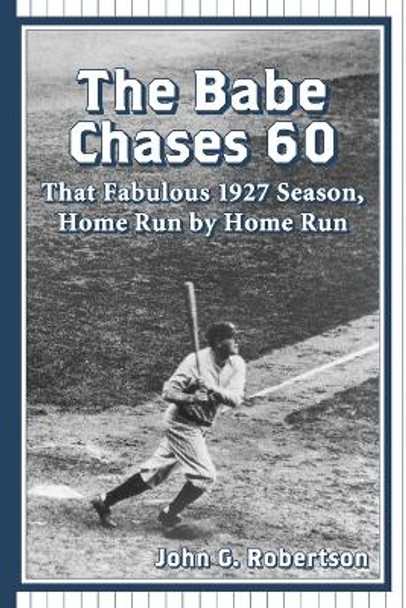 The Babe Chases 60: That Fabulous 1927 Season, Home Run by Home Run by John G. Robertson 9780786493678
