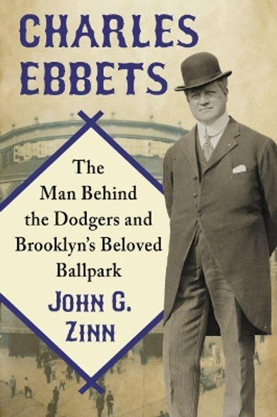 Charles Ebbets: The Man Behind the Dodgers and Brooklyn's Beloved Ballpark by John G. Zinn 9780786499731