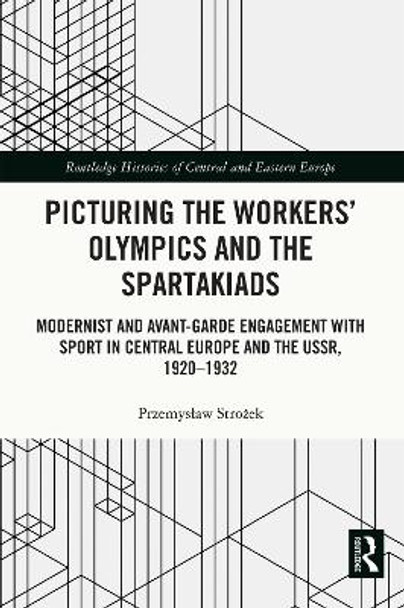 Picturing the Workers' Olympics and the Spartakiads: Modernist and Avant-Garde Engagement with Sport in Central Europe and the USSR, 1920-1932 by Przemysław Strożek 9781032017594