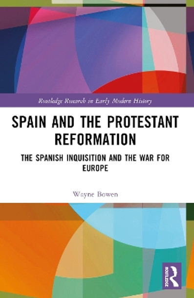 Spain and the Protestant Reformation: The Spanish Inquisition and the War for Europe by Wayne H. Bowen 9781032054742