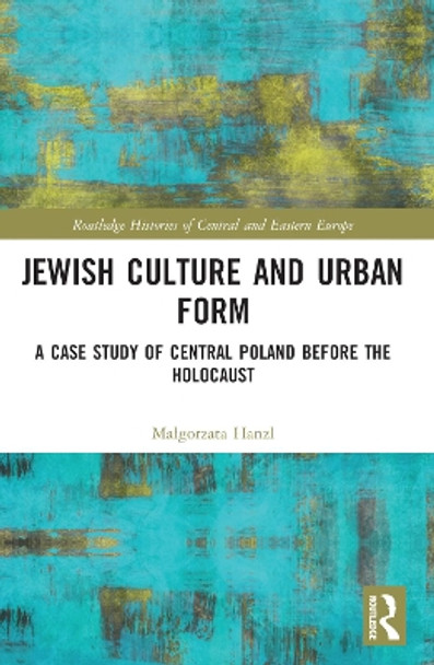 Jewish Culture and Urban Form: A Case Study of Central Poland before the Holocaust by Małgorzata Hanzl 9781032069364