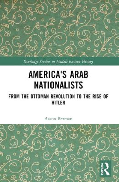 America's Arab Nationalists: From the Ottoman Revolution to the Rise of Hitler by Aaron Berman 9781032215334