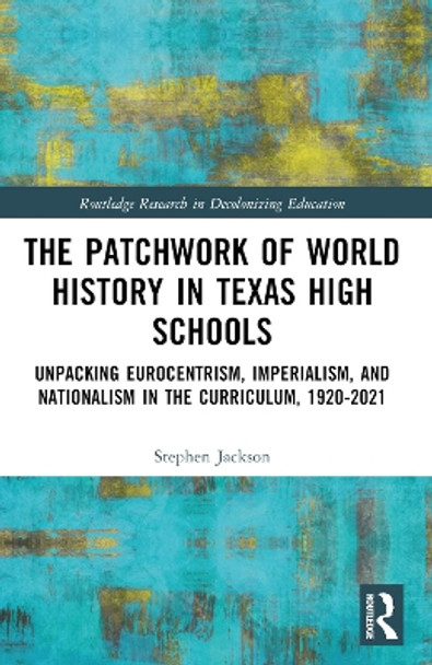 The Patchwork of World History in Texas High Schools: Unpacking Eurocentrism, Imperialism, and Nationalism in the Curriculum, 1920-2021 by Stephen Jackson 9781032347738