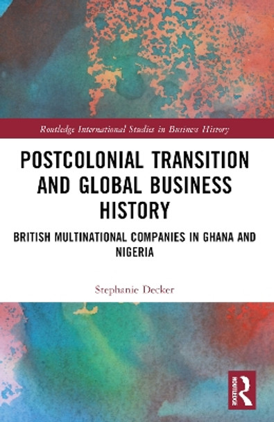 Postcolonial Transition and Global Business History: British Multinational Companies in Ghana and Nigeria by Stephanie Decker 9781032386829