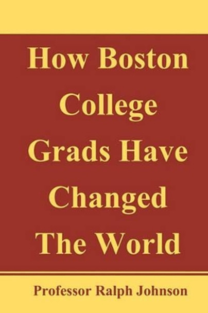 How Boston College Grads Have Changed The World by Professor Ralph Johnson 9781452893495