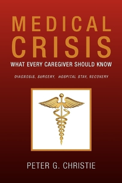 Medical Crisis: What Every Caregiver Should Know by Peter G Christie 9781453569740