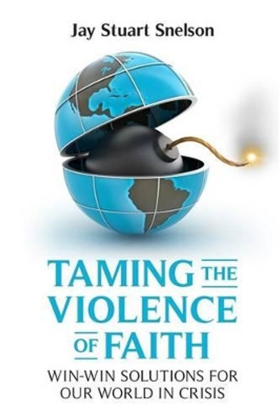 Taming the Violence of Faith: Win-Win Solutions for Our World in Crisis by Jay Stuart Snelson 9781453717202