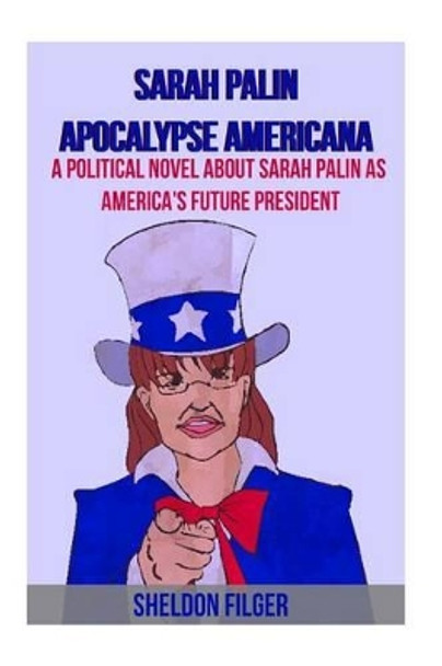 Sarah Palin Apocalypse Americana: A Political Novel About Sarah Palin As America's Future President by Sheldon Filger 9781453781203