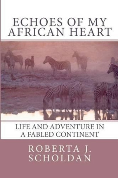 Echoes of My African Heart: An Odyssey of Life and Adventure in a Fabled Continent by Roberta J Scholdan 9781453714140