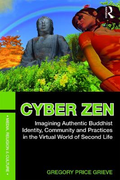 Cyber Zen: Imagining Authentic Buddhist Identity, Community, and Practices in the Virtual World of Second Life by Gregory Price Grieve