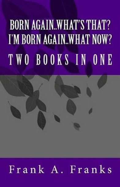 Born Again...What's That? I'm Born Again...What Now? Two Books In One by Frank A Franks 9781453757611