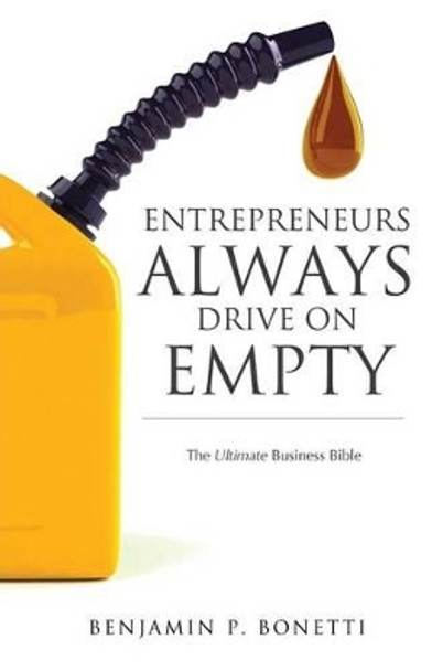 Entrepreneurs Always Drive on Empty: The Ultimate Business Bible by Benjamin P Bonetti 9781453771099