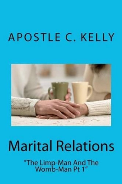 Marital Relations: &quot;the Limp-Man and the Womb-Man&quot; by Apostle Clifford Kelly Jr 9781453790663
