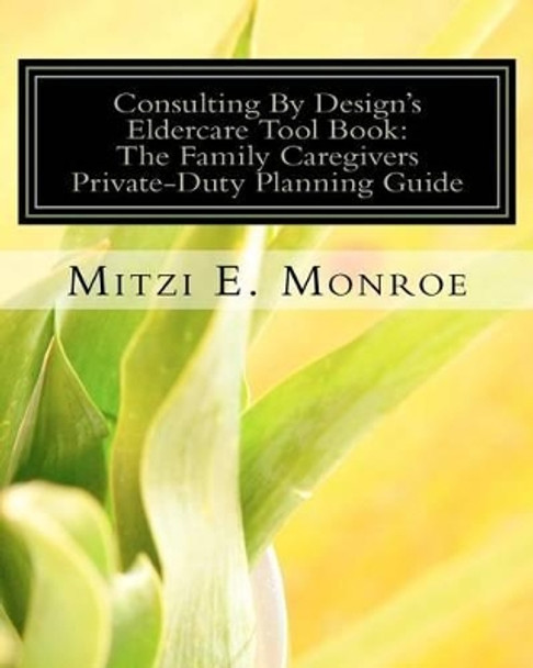 Consulting By Design's Eldercare Tool Book: The Family Caregivers Private-Duty Planning Guide by Mitzi E Monroe 9781453802687