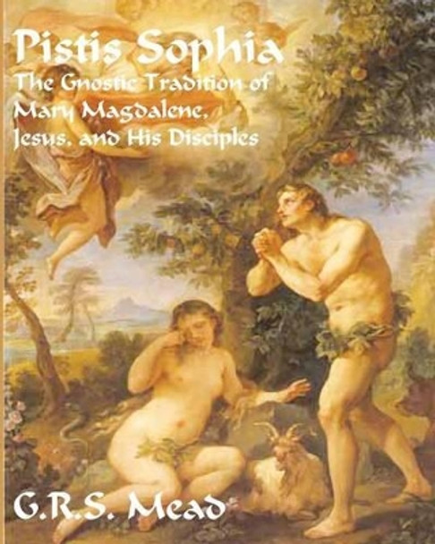 Pistis Sophia: The Gnostic Tradition of Mary Magdalene, Jesus, and His Disciples by G R S Mead 9781453821862