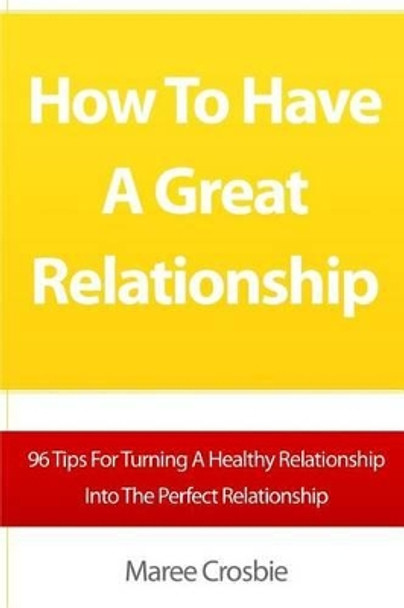 How To Have A Great Relationship: 96 Tips For Turning A Healthy Relationship Into The Perfect Relationship by Maree Crosbie 9781453823743
