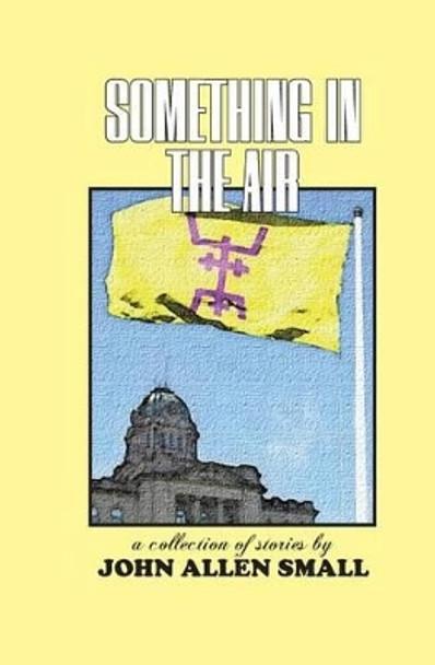 Something in the Air: A Collection of Stories by John Allen Small 9781453852224