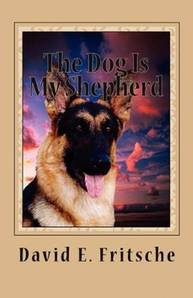 The Dog Is My Shepherd: Adventures in Love by David E Fritsche 9781456332594