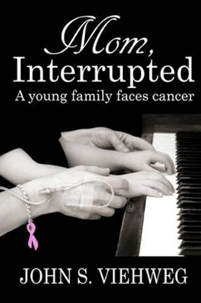 Mom, Interrupted: A Young Family Faces Cancer by John S Viehweg 9781456403171