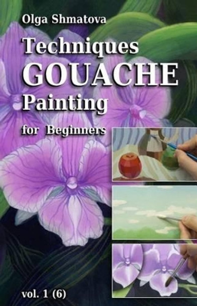 Techniques Gouache Painting for Beginners vol.1: secrets of professional artist by Olga Shmatova 9781456409203