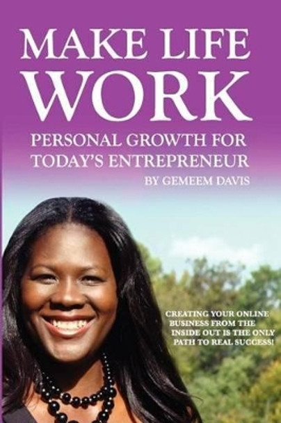 Make Life Work: Personal Growth For Today's Entrepreneur: Creating Your Online Business From The Inside Out Is The Only Path To Real Success by Gemeem Davis 9781456563455