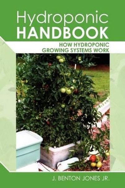 Hydroponic Handbook: How Hydroponic Growing Systems Work by J Benton Jones Jr 9781456557072