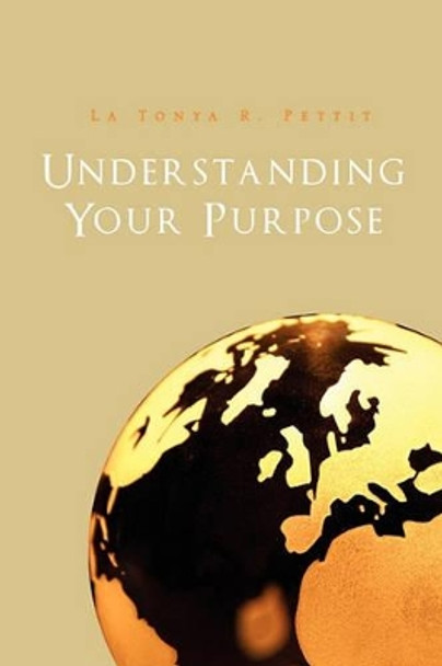 Understanding Your Purpose by La Tonya R Pettit 9781456850531