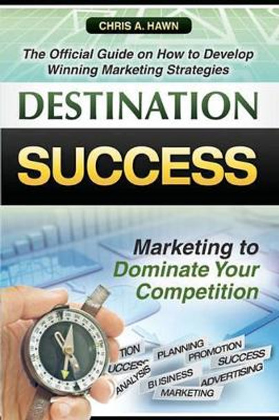 Destination Success: The Official Guide on How to Develop Winning Marketing Strategies by Chris A Hawn 9781460904633