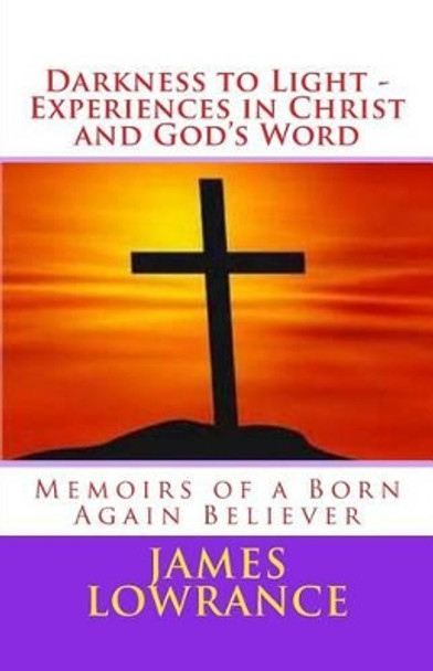 Darkness to Light - Experiences in Christ and God's Word: Memoirs of a Born Again Believer by James M Lowrance 9781460924266