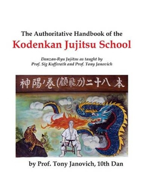 The Authoritative Handbook of the Kodenkan Jujitsu School: Danzan-Ryu Jujitsu as taught by Prof. Sig Kufferath and Prof Tony Janovich by Tony Janovich 9781460986929