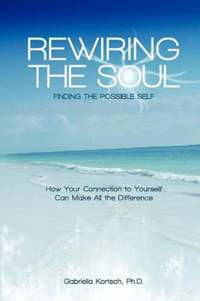 Rewiring the Soul: Finding the Possible Self: How Your Connection to Yourself Can Make All the Difference by Gabriella Kortsch Ph D 9781460988473