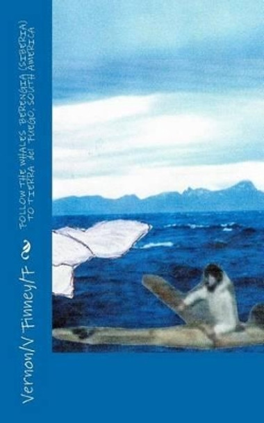FOLLOW THE WHALES BERENGIA (SIBERIA) TO TIERRA del FUEGO, SOUTH AMERICA by Vernon/V Lee/L Finney/F 9781461125792