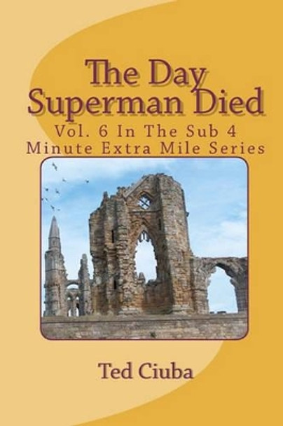 The Day Superman Died: Vol. 6 In The Sub 4 Minute Extra Mile Series by Ted Ciuba 9781461135999