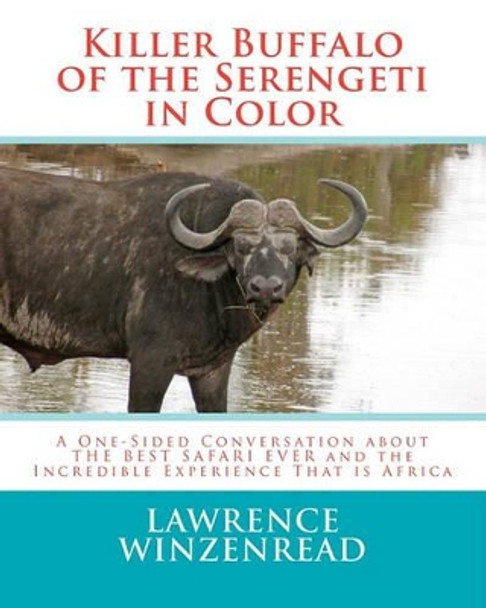 Killer Buffalo of the Serengeti in Color: A One-Sided Conversation about THE BEST SAFARI EVER and the Incredible Experience That is Africa by Lawrence A Winzenread 9781461158806