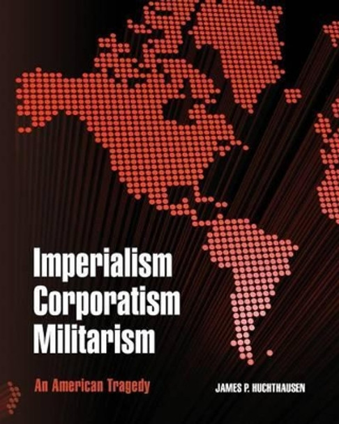 Imperialism Corporatism Militarism: An American Tragedy by James P Huchthausen 9781461188438