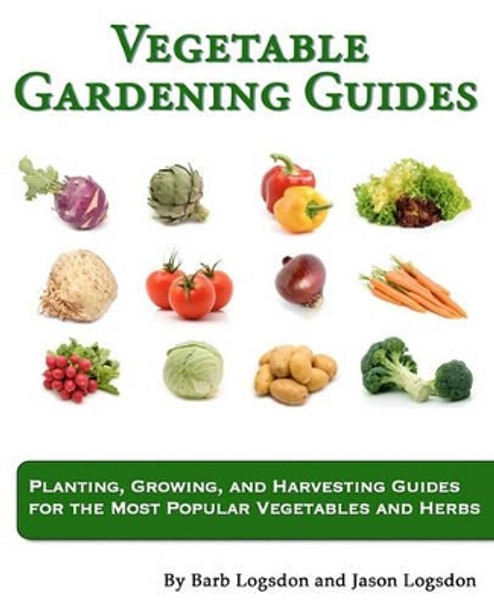 Vegetable Gardening Guides: Planting, Growing, and Harvesting Guides for the Most Popular Vegetables and Herbs by Barb Logsdon 9781461051015