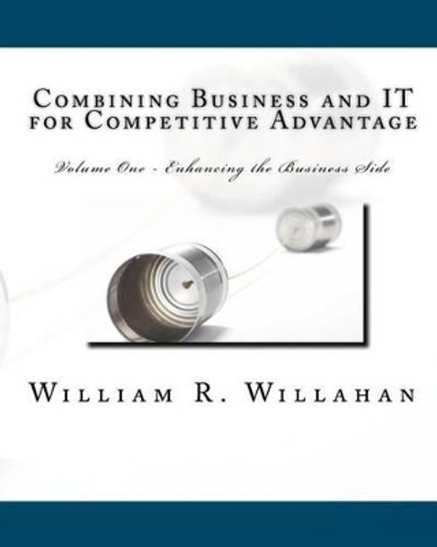 Combining Business and IT for Competitive Advantage: Volume 1 - Enahancing the Business Side by William R Willahan 9781461054245