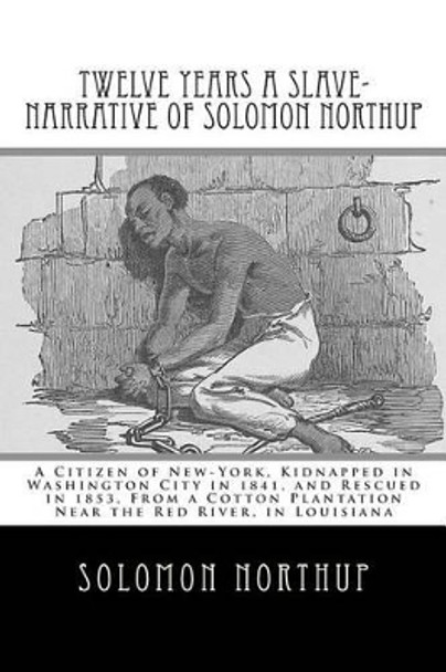 Twelve Years a Slave-Narrative of Solomon Northup: A Citizen of New-York, Kidnapped in Washington City in 1841, and Rescued in 1853, From a Cotton Plantation Near the Red River, in Louisiana by David Wilson 9781461192336