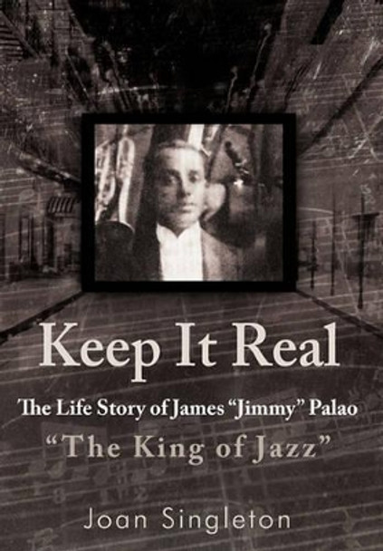 Keep It Real: The Life Story of James &quot;Jimmy&quot; Palao &quot;The King of Jazz&quot; by Joan Singleton 9781462007219