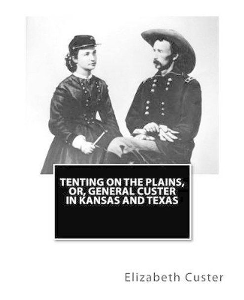 Tenting on the Plains, or, General Custer in Kansas and Texas by Elizabeth B Custer 9781463515249