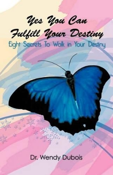 Yes You Can Fulfill Your Destiny: Eight Secrets to Walk in Your Destiny by Wendy M DuBois 9781462046737